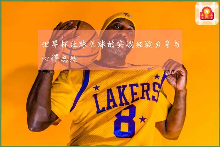 世界杯让球买球的实战经验分享与心得总结