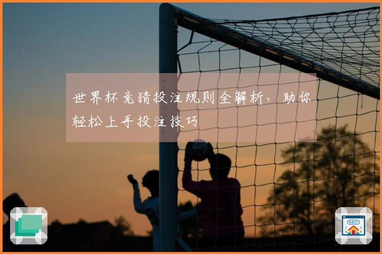 世界杯竞猜投注规则全解析，助你轻松上手投注技巧