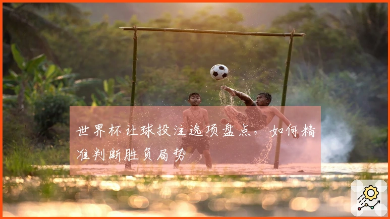 世界杯让球投注选项盘点，如何精准判断胜负局势