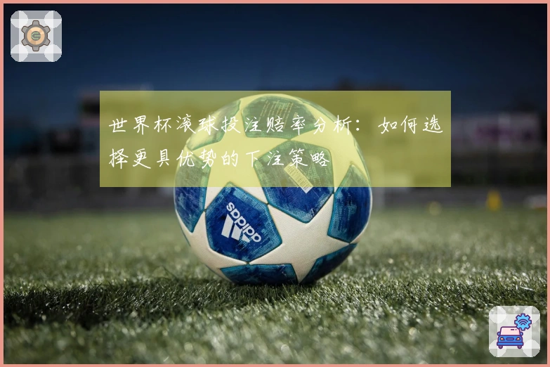 世界杯滚球投注赔率分析：如何选择更具优势的下注策略
