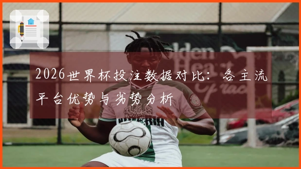 2026世界杯投注数据对比：各主流平台优势与劣势分析