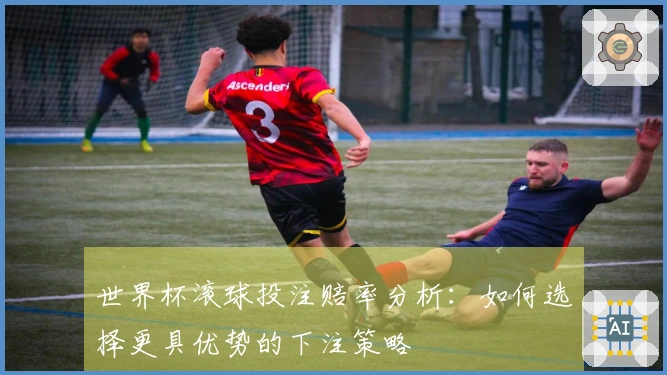 世界杯滚球投注赔率分析：如何选择更具优势的下注策略
