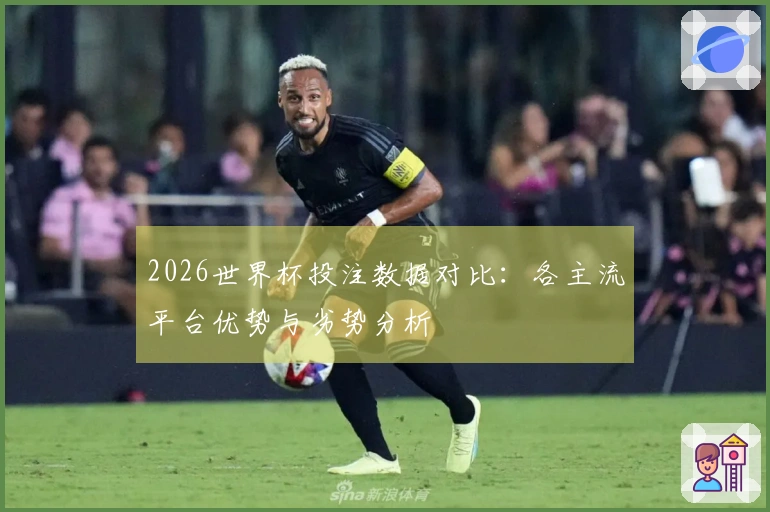 2026世界杯投注数据对比：各主流平台优势与劣势分析